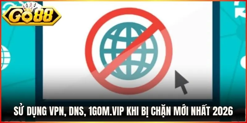 Sử Dụng VPN, DNS, 1Gom.Vip Khi Bị Chặn Mới Nhất 2026